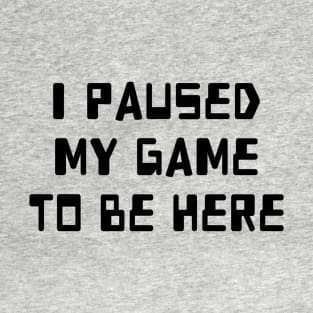 I Paused My Game To Be Here T-Shirt